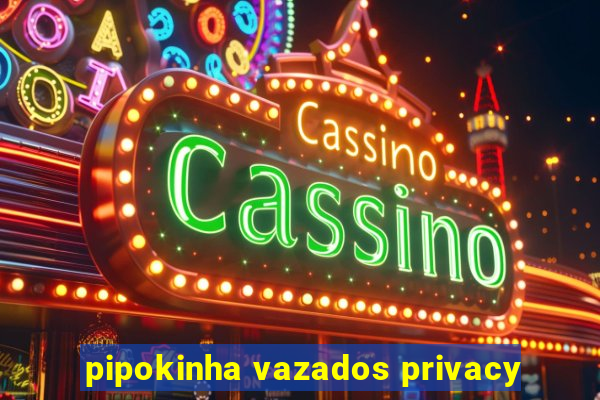 pipokinha vazados privacy